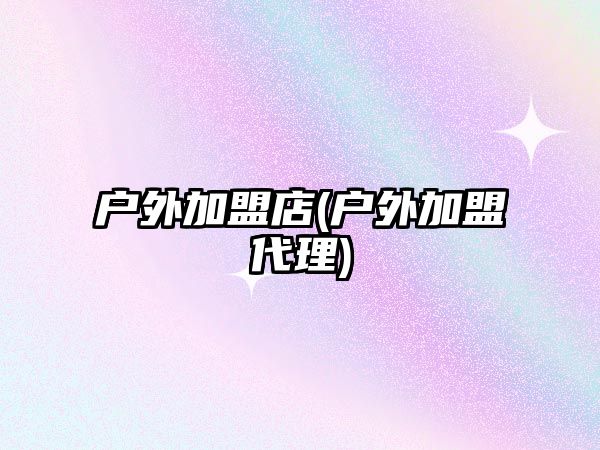 戶(hù)外加盟店(戶(hù)外加盟代理)